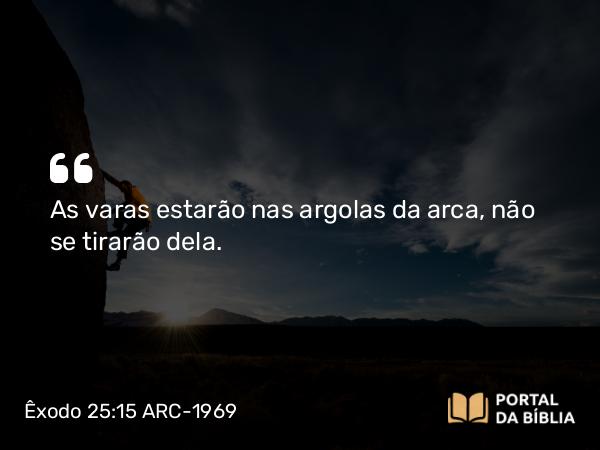 Êxodo 25:15 ARC-1969 - As varas estarão nas argolas da arca, não se tirarão dela.