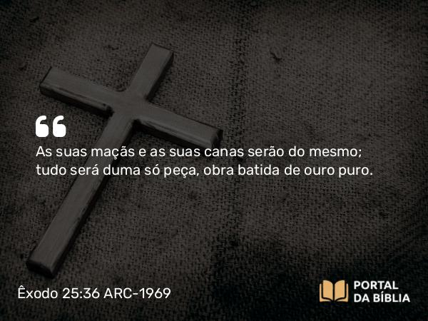 Êxodo 25:36 ARC-1969 - As suas maçãs e as suas canas serão do mesmo; tudo será duma só peça, obra batida de ouro puro.