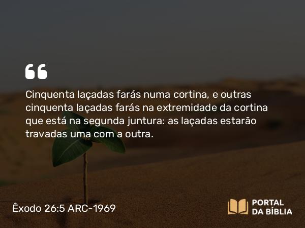 Êxodo 26:5 ARC-1969 - Cinquenta laçadas farás numa cortina, e outras cinquenta laçadas farás na extremidade da cortina que está na segunda juntura: as laçadas estarão travadas uma com a outra.