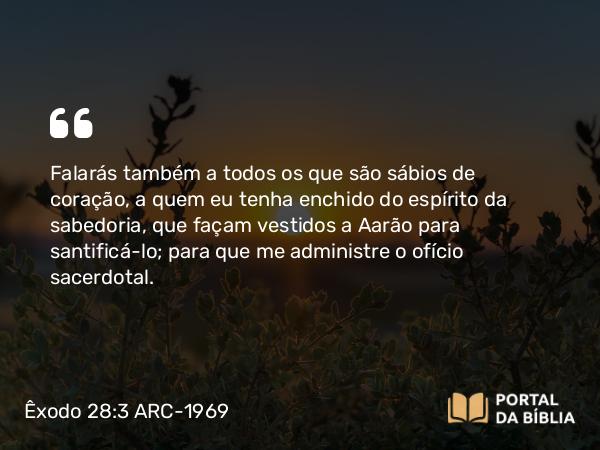 Êxodo 28:3 ARC-1969 - Falarás também a todos os que são sábios de coração, a quem eu tenha enchido do espírito da sabedoria, que façam vestidos a Aarão para santificá-lo; para que me administre o ofício sacerdotal.