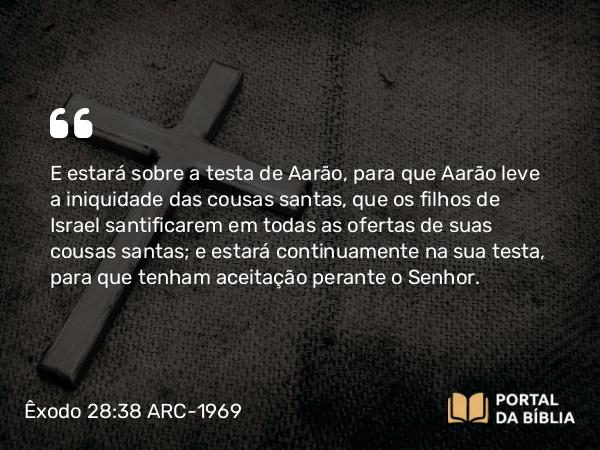 Êxodo 28:38 ARC-1969 - E estará sobre a testa de Aarão, para que Aarão leve a iniquidade das cousas santas, que os filhos de Israel santificarem em todas as ofertas de suas cousas santas; e estará continuamente na sua testa, para que tenham aceitação perante o Senhor.