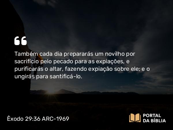 Êxodo 29:36 ARC-1969 - Também cada dia prepararás um novilho por sacrifício pelo pecado para as expiações, e purificarás o altar, fazendo expiação sobre ele; e o ungirás para santificá-lo.