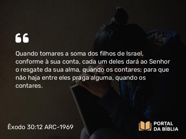 Êxodo 30:12 ARC-1969 - Quando tomares a soma dos filhos de Israel, conforme à sua conta, cada um deles dará ao Senhor o resgate da sua alma, quando os contares; para que não haja entre eles praga alguma, quando os contares.