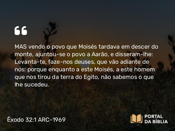 Êxodo 32:1-14 ARC-1969 - MAS vendo o povo que Moisés tardava em descer do monte, ajuntou-se o povo a Aarão, e disseram-lhe: Levanta-te, faze-nos deuses, que vão adiante de nós: porque enquanto a este Moisés, a este homem que nos tirou da terra do Egito, não sabemos o que lhe sucedeu.