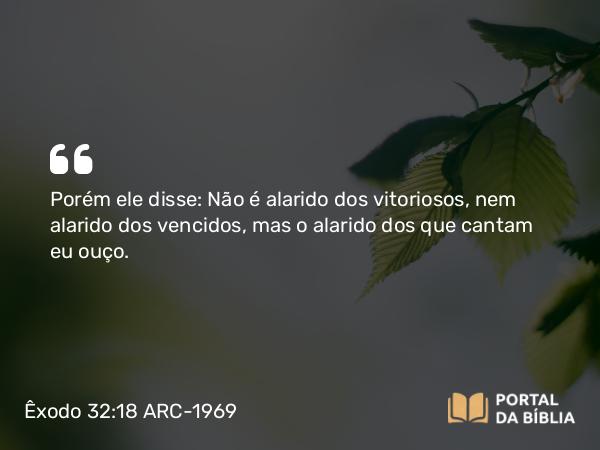 Êxodo 32:18 ARC-1969 - Porém ele disse: Não é alarido dos vitoriosos, nem alarido dos vencidos, mas o alarido dos que cantam eu ouço.