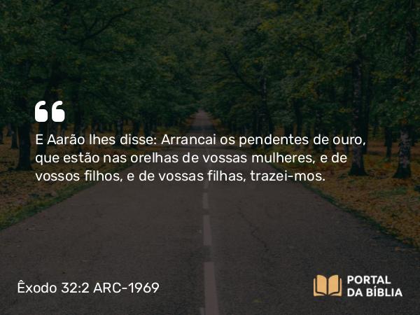 Êxodo 32:2-3 ARC-1969 - E Aarão lhes disse: Arrancai os pendentes de ouro, que estão nas orelhas de vossas mulheres, e de vossos filhos, e de vossas filhas, trazei-mos.