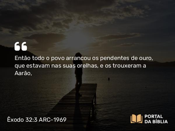 Êxodo 32:3 ARC-1969 - Então todo o povo arrancou os pendentes de ouro, que estavam nas suas orelhas, e os trouxeram a Aarão,