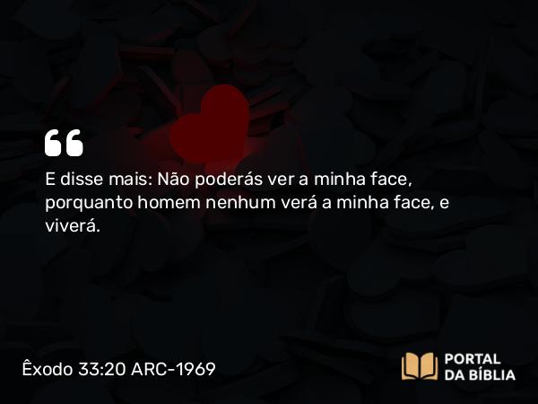 Êxodo 33:20 ARC-1969 - E disse mais: Não poderás ver a minha face, porquanto homem nenhum verá a minha face, e viverá.