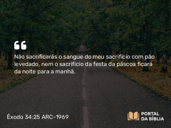 Êxodo 34:25 ARC-1969 - Não sacrificarás o sangue do meu sacrifício com pão levedado, nem o sacrifício da festa da páscoa ficará da noite para a manhã.