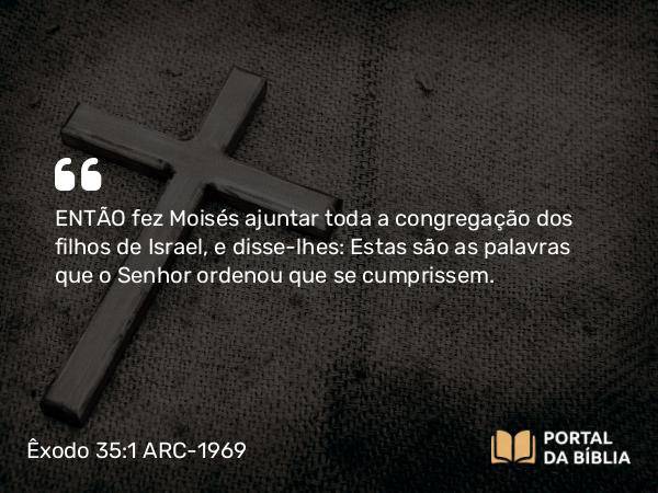 Êxodo 35:1 ARC-1969 - ENTÃO fez Moisés ajuntar toda a congregação dos filhos de Israel, e disse-lhes: Estas são as palavras que o Senhor ordenou que se cumprissem.