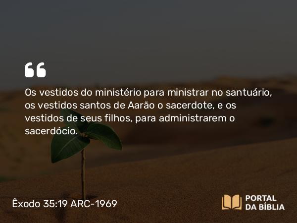 Êxodo 35:19 ARC-1969 - Os vestidos do ministério para ministrar no santuário, os vestidos santos de Aarão o sacerdote, e os vestidos de seus filhos, para administrarem o sacerdócio.