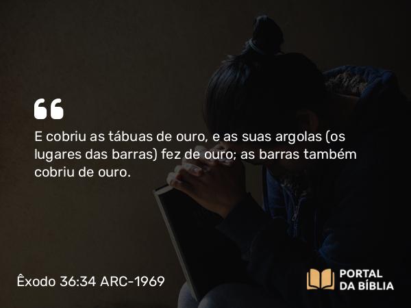 Êxodo 36:34 ARC-1969 - E cobriu as tábuas de ouro, e as suas argolas (os lugares das barras) fez de ouro; as barras também cobriu de ouro.