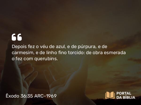 Êxodo 36:35-38 ARC-1969 - Depois fez o véu de azul, e de púrpura, e de carmesim, e de linho fino torcido: de obra esmerada o fez com querubins.