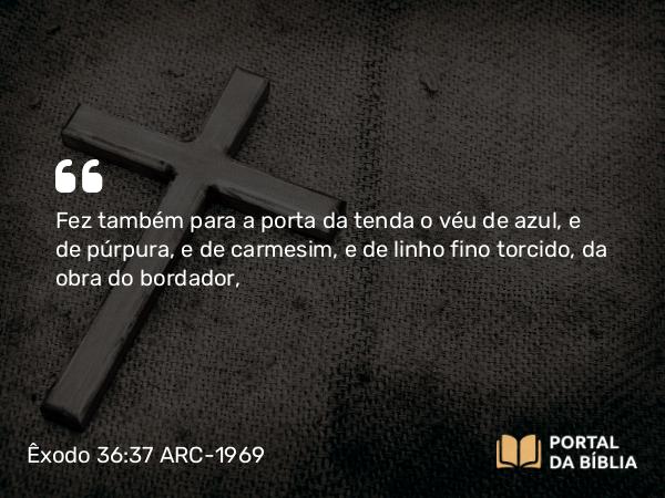 Êxodo 36:37 ARC-1969 - Fez também para a porta da tenda o véu de azul, e de púrpura, e de carmesim, e de linho fino torcido, da obra do bordador,