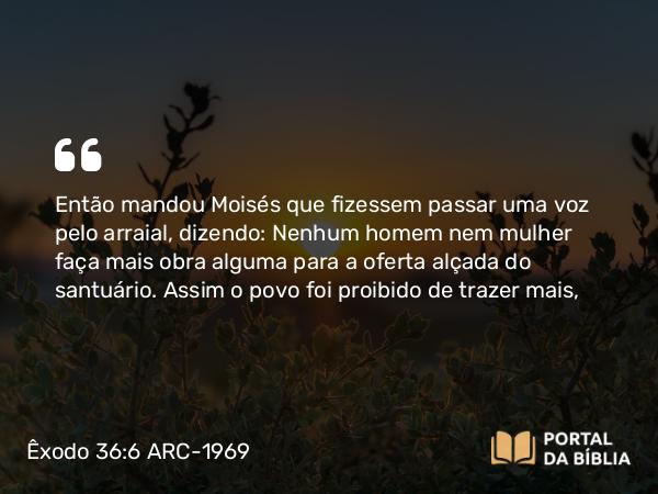 Êxodo 36:6 ARC-1969 - Então mandou Moisés que fizessem passar uma voz pelo arraial, dizendo: Nenhum homem nem mulher faça mais obra alguma para a oferta alçada do santuário. Assim o povo foi proibido de trazer mais,