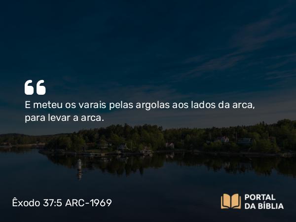 Êxodo 37:5 ARC-1969 - E meteu os varais pelas argolas aos lados da arca, para levar a arca.