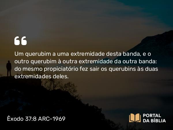 Êxodo 37:8 ARC-1969 - Um querubim a uma extremidade desta banda, e o outro querubim à outra extremidade da outra banda: do mesmo propiciatório fez sair os querubins às duas extremidades deles.