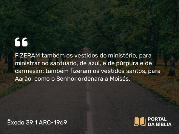 Êxodo 39:1-31 ARC-1969 - FIZERAM também os vestidos do ministério, para ministrar no santuário, de azul, e de púrpura e de carmesim: também fizeram os vestidos santos, para Aarão, como o Senhor ordenara a Moisés.