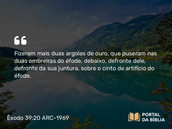 Êxodo 39:20 ARC-1969 - Fizeram mais duas argolas de ouro, que puseram nas duas ombreiras do éfode, debaixo, defronte dele, defronte da sua juntura, sobre o cinto de artifício do éfode.