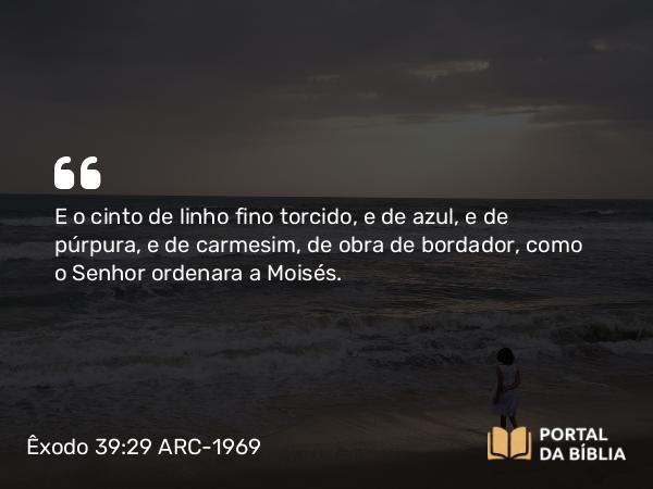 Êxodo 39:29 ARC-1969 - E o cinto de linho fino torcido, e de azul, e de púrpura, e de carmesim, de obra de bordador, como o Senhor ordenara a Moisés.