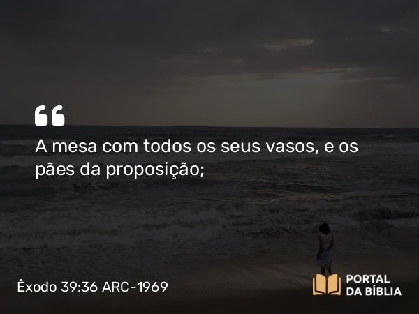 Êxodo 39:36 ARC-1969 - A mesa com todos os seus vasos, e os pães da proposição;