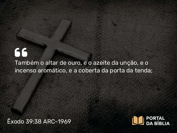 Êxodo 39:38 ARC-1969 - Também o altar de ouro, e o azeite da unção, e o incenso aromático, e a coberta da porta da tenda;