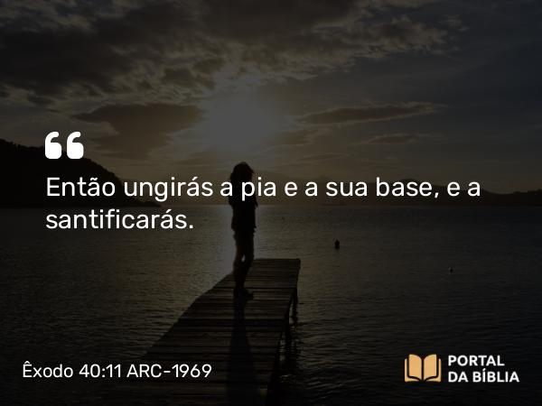 Êxodo 40:11 ARC-1969 - Então ungirás a pia e a sua base, e a santificarás.