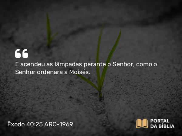 Êxodo 40:25 ARC-1969 - E acendeu as lâmpadas perante o Senhor, como o Senhor ordenara a Moisés.