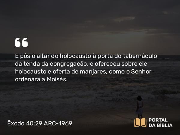 Êxodo 40:29 ARC-1969 - E pôs o altar do holocausto à porta do tabernáculo da tenda da congregação, e ofereceu sobre ele holocausto e oferta de manjares, como o Senhor ordenara a Moisés.