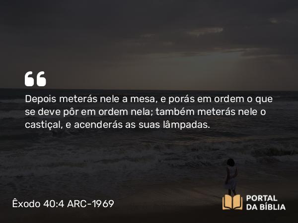 Êxodo 40:4 ARC-1969 - Depois meterás nele a mesa, e porás em ordem o que se deve pôr em ordem nela; também meterás nele o castiçal, e acenderás as suas lâmpadas.