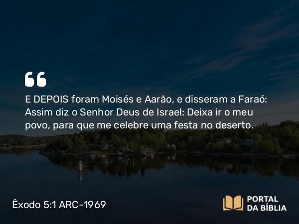 Êxodo 5:1 ARC-1969 - E DEPOIS foram Moisés e Aarão, e disseram a Faraó: Assim diz o Senhor Deus de Israel: Deixa ir o meu povo, para que me celebre uma festa no deserto.