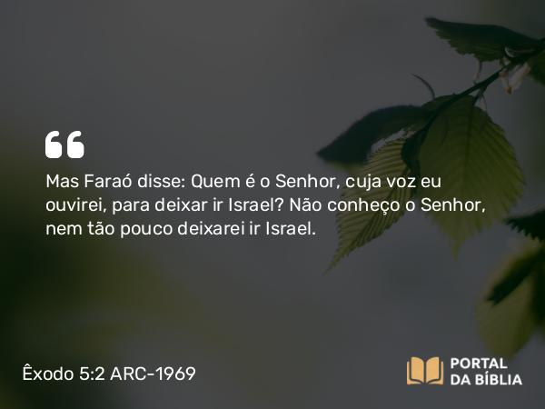 Êxodo 5:2 ARC-1969 - Mas Faraó disse: Quem é o Senhor, cuja voz eu ouvirei, para deixar ir Israel? Não conheço o Senhor, nem tão pouco deixarei ir Israel.