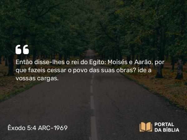 Êxodo 5:4 ARC-1969 - Então disse-lhes o rei do Egito: Moisés e Aarão, por que fazeis cessar o povo das suas obras? ide a vossas cargas.