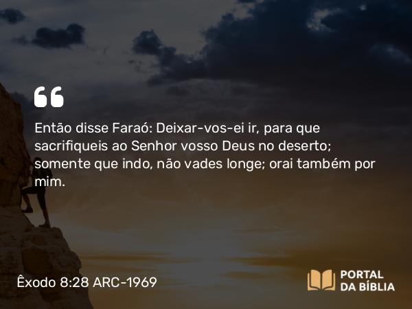 Êxodo 8:28 ARC-1969 - Então disse Faraó: Deixar-vos-ei ir, para que sacrifiqueis ao Senhor vosso Deus no deserto; somente que indo, não vades longe; orai também por mim.