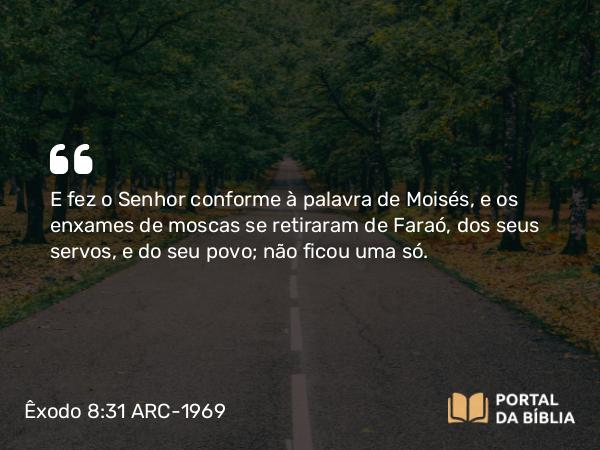 Êxodo 8:31 ARC-1969 - E fez o Senhor conforme à palavra de Moisés, e os enxames de moscas se retiraram de Faraó, dos seus servos, e do seu povo; não ficou uma só.