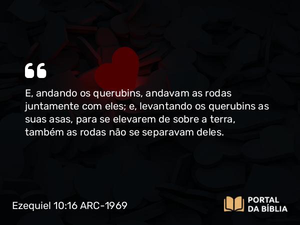 Ezequiel 10:16 ARC-1969 - E, andando os querubins, andavam as rodas juntamente com eles; e, levantando os querubins as suas asas, para se elevarem de sobre a terra, também as rodas não se separavam deles.