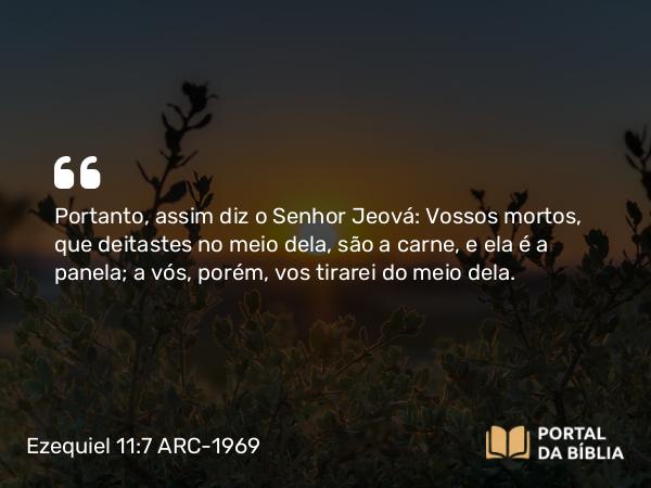 Ezequiel 11:7 ARC-1969 - Portanto, assim diz o Senhor Jeová: Vossos mortos, que deitastes no meio dela, são a carne, e ela é a panela; a vós, porém, vos tirarei do meio dela.