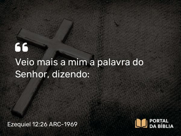 Ezequiel 12:26 ARC-1969 - Veio mais a mim a palavra do Senhor, dizendo: