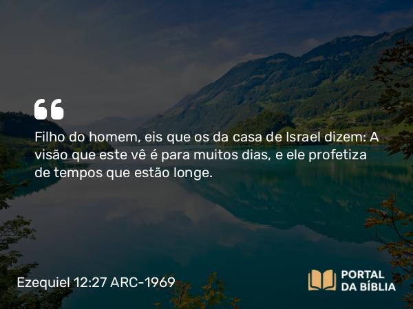 Ezequiel 12:27 ARC-1969 - Filho do homem, eis que os da casa de Israel dizem: A visão que este vê é para muitos dias, e ele profetiza de tempos que estão longe.