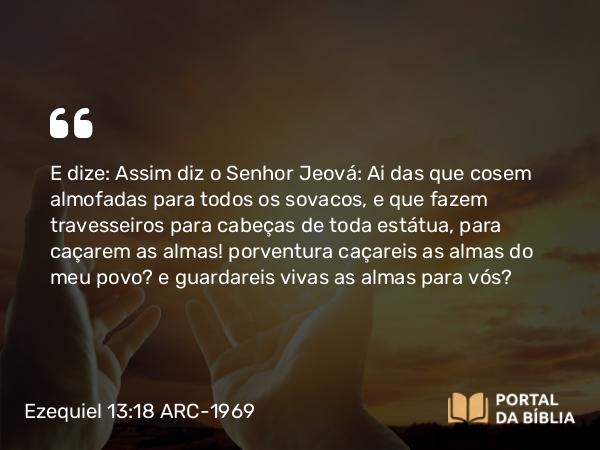 Ezequiel 13:18 ARC-1969 - E dize: Assim diz o Senhor Jeová: Ai das que cosem almofadas para todos os sovacos, e que fazem travesseiros para cabeças de toda estátua, para caçarem as almas! porventura caçareis as almas do meu povo? e guardareis vivas as almas para vós?