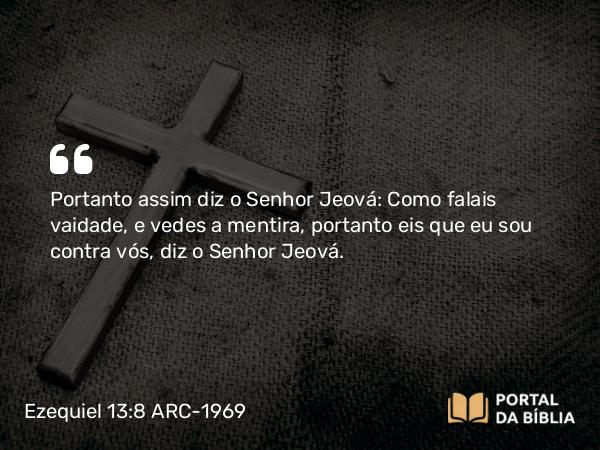 Ezequiel 13:8 ARC-1969 - Portanto assim diz o Senhor Jeová: Como falais vaidade, e vedes a mentira, portanto eis que eu sou contra vós, diz o Senhor Jeová.