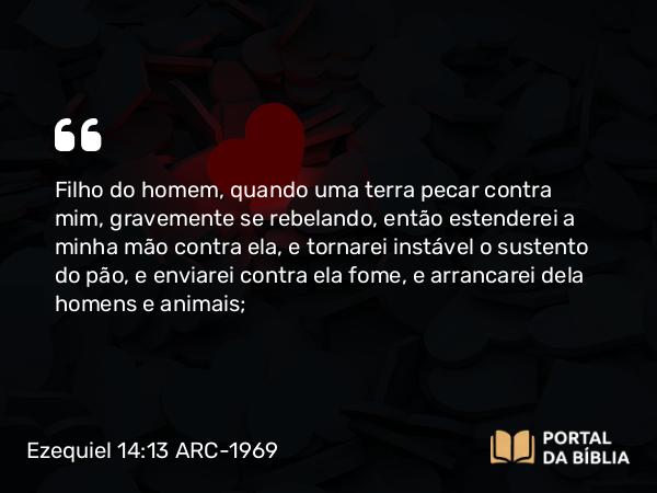 Ezequiel 14:13 ARC-1969 - Filho do homem, quando uma terra pecar contra mim, gravemente se rebelando, então estenderei a minha mão contra ela, e tornarei instável o sustento do pão, e enviarei contra ela fome, e arrancarei dela homens e animais;