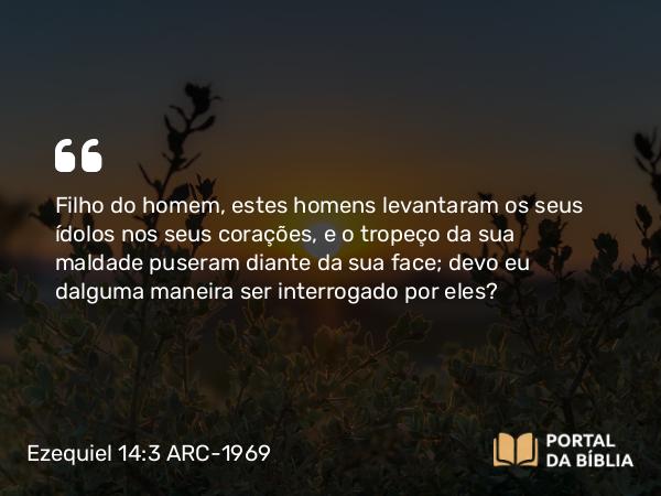 Ezequiel 14:3-5 ARC-1969 - Filho do homem, estes homens levantaram os seus ídolos nos seus corações, e o tropeço da sua maldade puseram diante da sua face; devo eu dalguma maneira ser interrogado por eles?