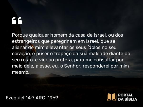 Ezequiel 14:7-8 ARC-1969 - Porque qualquer homem da casa de Israel, ou dos estrangeiros que peregrinam em Israel, que se alienar de mim e levantar os seus ídolos no seu coração, e puser o tropeço da sua maldade diante do seu rosto, e vier ao profeta, para me consultar por meio dele, a esse, eu, o Senhor, responderei por mim mesmo.