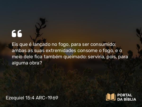 Ezequiel 15:4 ARC-1969 - Eis que é lançado no fogo, para ser consumido; ambas as suas extremidades consome o fogo, e o meio dele fica também queimado: serviria, pois, para alguma obra?