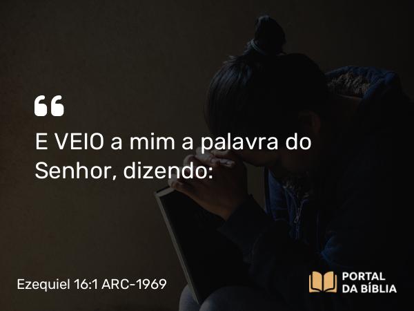 Ezequiel 16:1 ARC-1969 - E VEIO a mim a palavra do Senhor, dizendo: