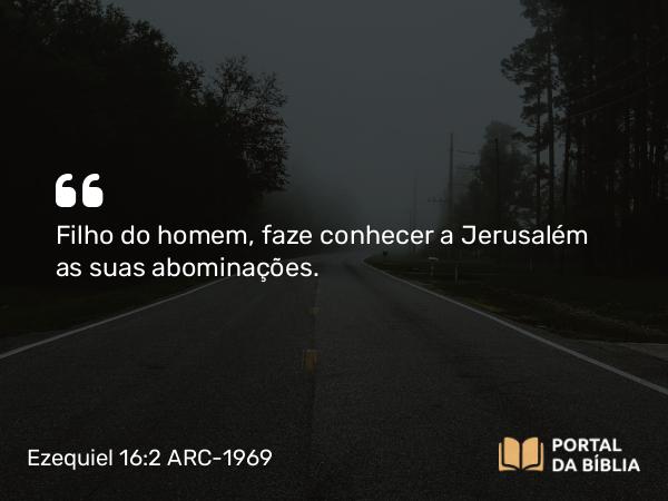 Ezequiel 16:2 ARC-1969 - Filho do homem, faze conhecer a Jerusalém as suas abominações.