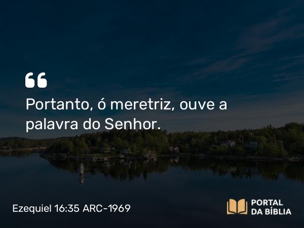 Ezequiel 16:35 ARC-1969 - Portanto, ó meretriz, ouve a palavra do Senhor.