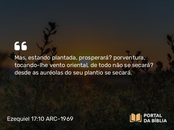 Ezequiel 17:10 ARC-1969 - Mas, estando plantada, prosperará? porventura, tocando-lhe vento oriental, de todo não se secará? desde as auréolas do seu plantio se secará.