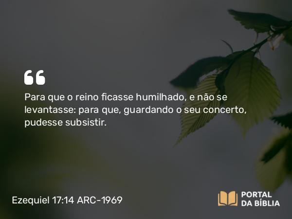 Ezequiel 17:14 ARC-1969 - Para que o reino ficasse humilhado, e não se levantasse: para que, guardando o seu concerto, pudesse subsistir.